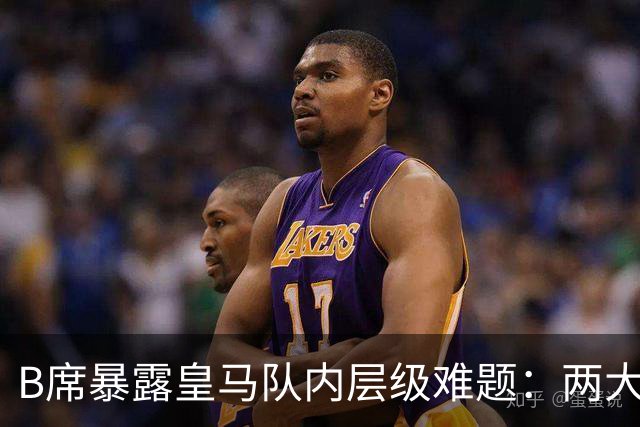 B席暴露皇马队内层级难题：两大主力 “不可撼动”，B席状态更好却只能坐替补席